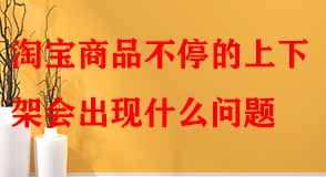 淘寶商品不停的上下架會(huì)出現(xiàn)什么問題